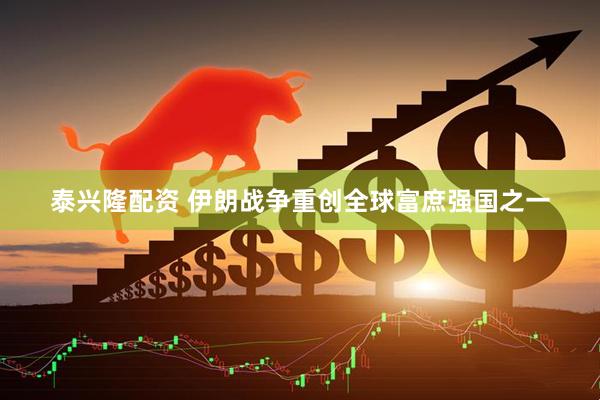 泰兴隆配资 伊朗战争重创全球富庶强国之一