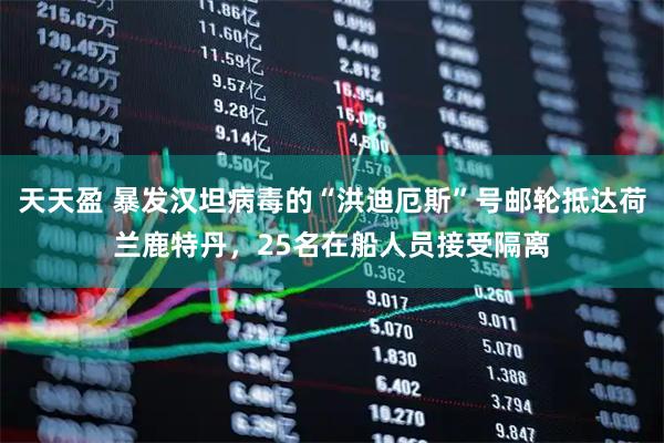天天盈 暴发汉坦病毒的“洪迪厄斯”号邮轮抵达荷兰鹿特丹，25名在船人员接受隔离