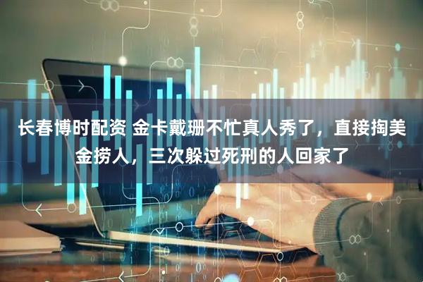 长春博时配资 金卡戴珊不忙真人秀了，直接掏美金捞人，三次躲过死刑的人回家了