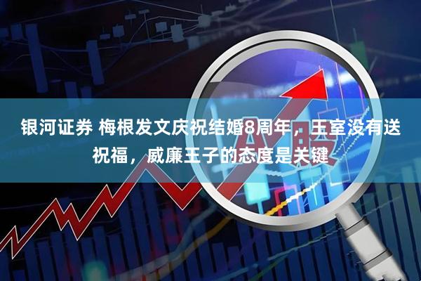 银河证券 梅根发文庆祝结婚8周年，王室没有送祝福，威廉王子的态度是关键