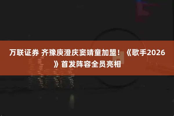 万联证券 齐豫庾澄庆窦靖童加盟！《歌手2026》首发阵容全员亮相