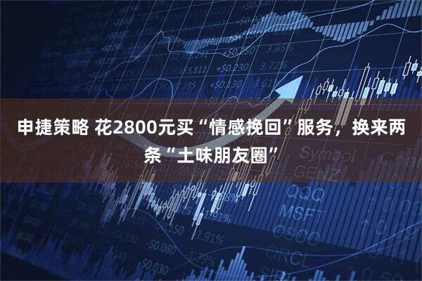 申捷策略 花2800元买“情感挽回”服务，换来两条“土味朋友圈”