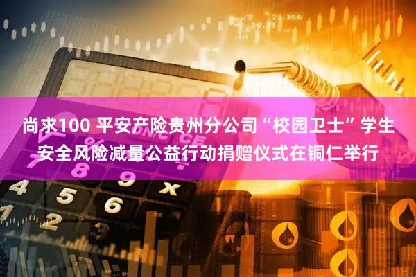 尚求100 平安产险贵州分公司“校园卫士”学生安全风险减量公益行动捐赠仪式在铜仁举行