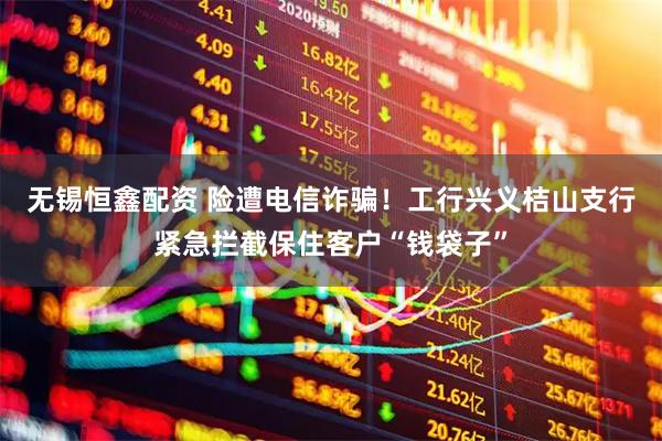 无锡恒鑫配资 险遭电信诈骗！工行兴义桔山支行紧急拦截保住客户“钱袋子”