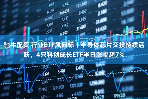 驰牛配资 行业ETF风向标丨半导体芯片交投持续活跃，4只科创成长ETF半日涨幅超7%