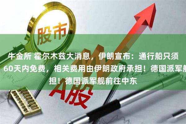 牛金所 霍尔木兹大消息，伊朗宣布：通行船只须提交申请，60天内免费，相关费用由伊朗政府承担！德国派军舰前往中东