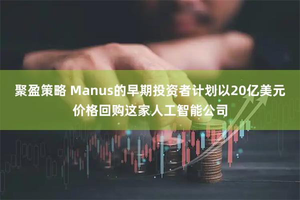 聚盈策略 Manus的早期投资者计划以20亿美元价格回购这家人工智能公司
