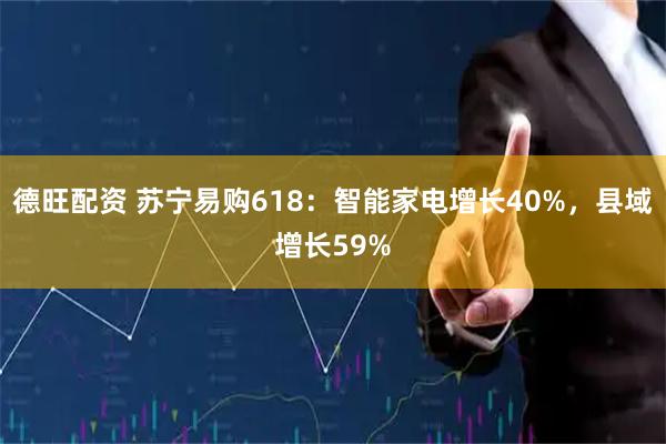 德旺配资 苏宁易购618：智能家电增长40%，县域增长59%