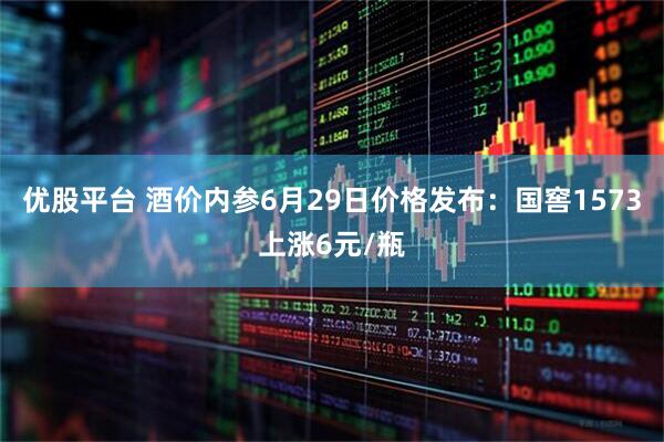 优股平台 酒价内参6月29日价格发布：国窖1573上涨6元/瓶