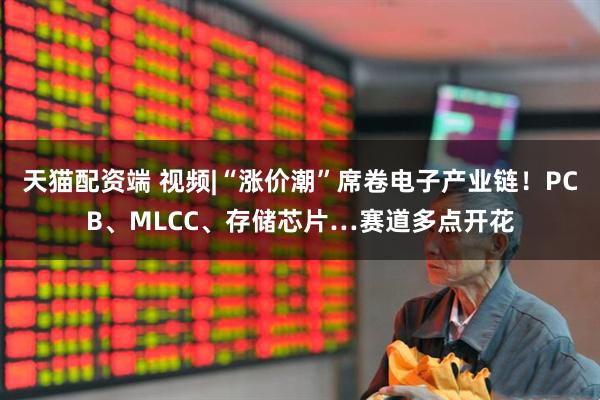 天猫配资端 视频|“涨价潮”席卷电子产业链！PCB、MLCC、存储芯片…赛道多点开花