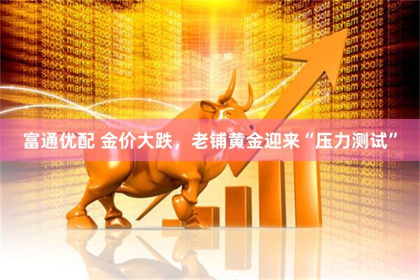 富通优配 金价大跌，老铺黄金迎来“压力测试”
