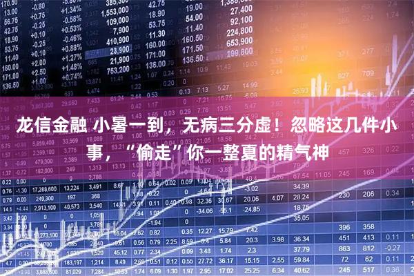 龙信金融 小暑一到，无病三分虚！忽略这几件小事，“偷走”你一整夏的精气神