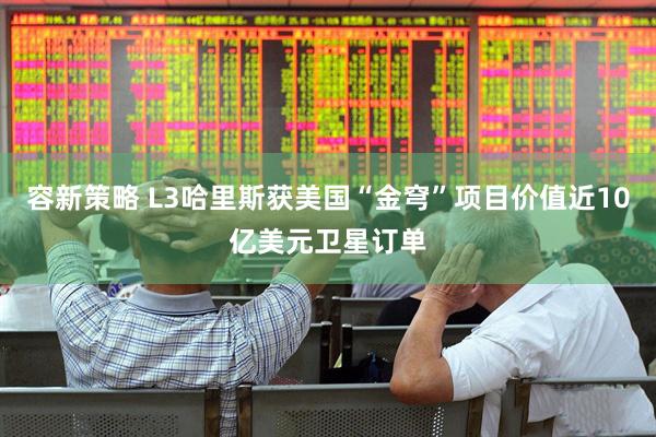 容新策略 L3哈里斯获美国“金穹”项目价值近10亿美元卫星订单