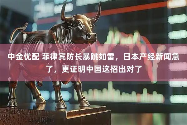 中金优配 菲律宾防长暴跳如雷，日本产经新闻急了，更证明中国这招出对了