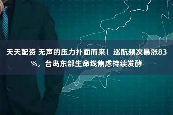 天天配资 无声的压力扑面而来！巡航频次暴涨83%，台岛东部生命线焦虑持续发酵