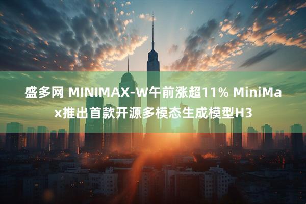 盛多网 MINIMAX-W午前涨超11% MiniMax推出首款开源多模态生成模型H3