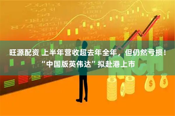 旺源配资 上半年营收超去年全年，但仍然亏损！“中国版英伟达”拟赴港上市