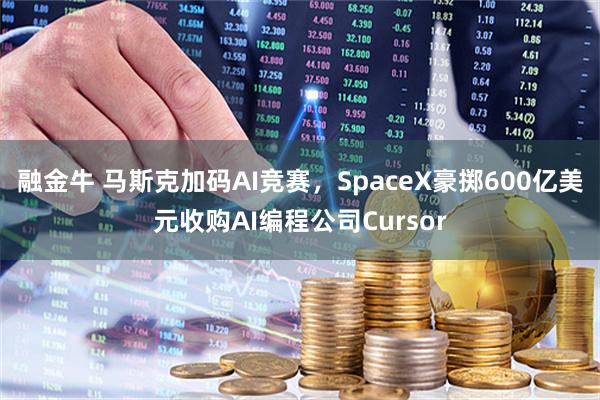融金牛 马斯克加码AI竞赛，SpaceX豪掷600亿美元收购AI编程公司Cursor