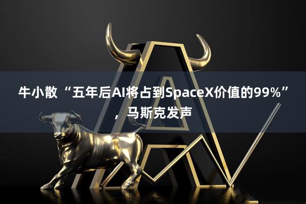 牛小散 “五年后AI将占到SpaceX价值的99%”，马斯克发声