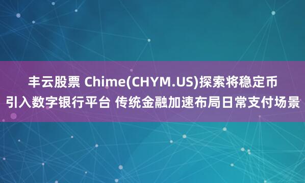丰云股票 Chime(CHYM.US)探索将稳定币引入数字银行平台 传统金融加速布局日常支付场景